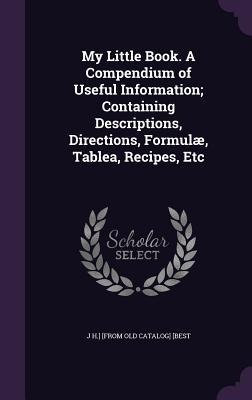 My Little Book. A Compendium of Useful Information; Containing Descriptions, Directions, Formulæ, Tablea, Recipes, Etc