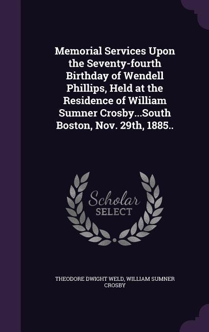 Memorial Services Upon the Seventy-fourth Birthday of Wendell Phillips, Held at the Residence of William Sumner Crosby...South Boston, Nov. 29th, 1885..