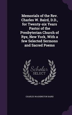 Memorials of the Rev. Charles W. Baird, D.D., for Twenty-six Years Pastor of the Presbyterian Church of Rye, New York, With a few Selected Sermons and