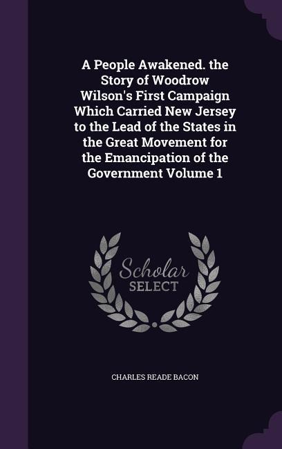 A   People Awakened. the Story of Woodrow Wilsons First Campaign Which Carried New Jersey to the Lead of the States in the Great Movement for the Ema