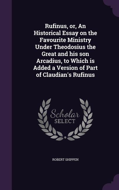 Rufinus, or, An Historical Essay on the Favourite Ministry Under Theodosius the Great and his son Arcadius, to Which is Added a Version of Part of Claudians Rufinus