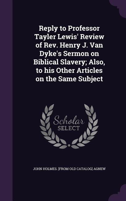 Reply to Professor Tayler Lewis Review of Rev. Henry J. Van Dykes Sermon on Biblical Slavery; Also, to his Other Articles on the Same Subject