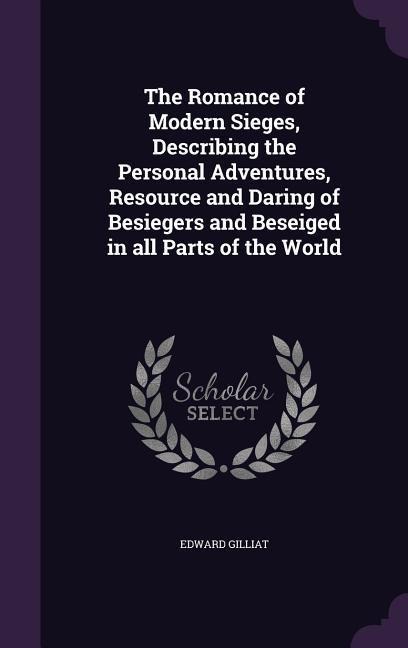 The Romance of Modern Sieges, Describing the Personal Adventures, Resource and Daring of Besiegers and Beseiged in all Parts of the World