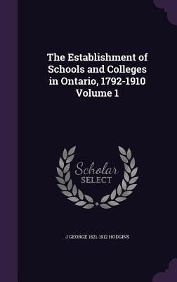 The Establishment of Schools and Colleges in Ontario, 1792-1910 Volume 1