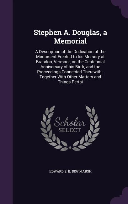 Stephen A. Douglas, a Memorial: A Description of the Dedication of the Monument Erected to his Memory at Brandon, Vermont, on the Centennial Anniversa