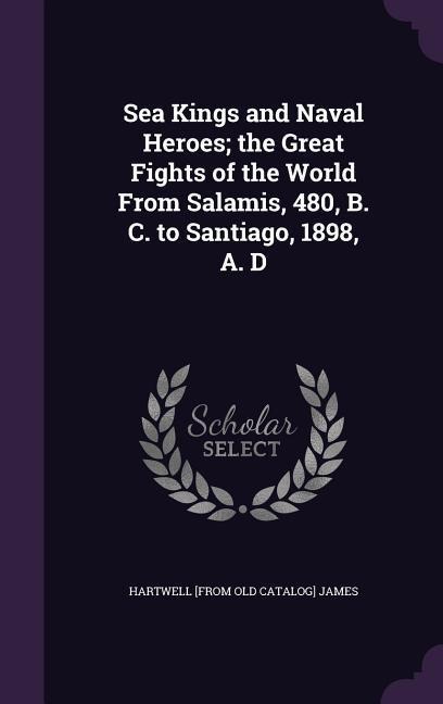 Sea Kings and Naval Heroes; the Great Fights of the World From Salamis, 480, B. C. to Santiago, 1898, A. D