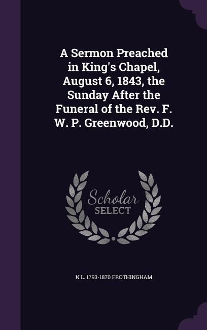 A Sermon Preached in King's Chapel, August 6, 1843, the Sunday After the Funeral of the Rev. F. W. P. Greenwood, D.D.