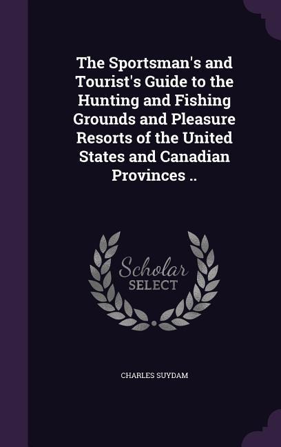 The Sportsmans and Tourists Guide to the Hunting and Fishing Grounds and Pleasure Resorts of the United States and Canadian Provinces ..