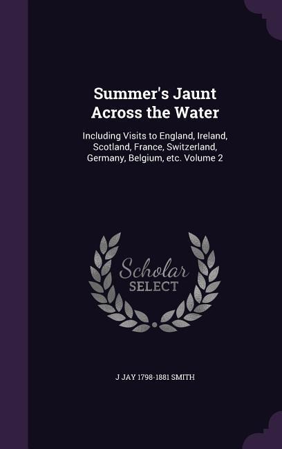 Summers Jaunt Across the Water: Including Visits to England, Ireland, Scotland, France, Switzerland, Germany, Belgium, etc. Volume 2