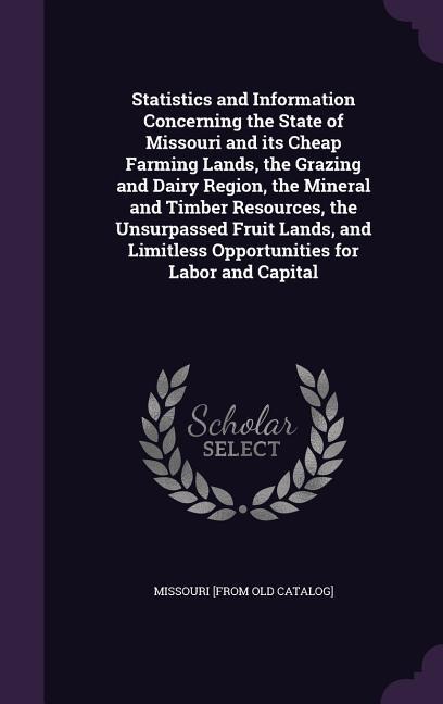 Statistics and Information Concerning the State of Missouri and its Cheap Farming Lands, the Grazing and Dairy Region, the Mineral and Timber Resource