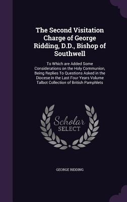 The Second Visitation Charge of George Ridding, D.D., Bishop of Southwell: To Which are Added Some Considerations on the Holy Communion, Being Replies To Questions Asked in the Diocese in the Last Four Years Volume Talbot Collection of British Pamphlets