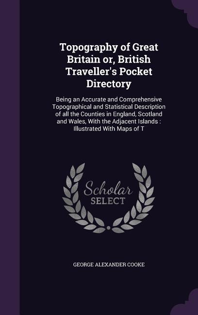 Topography of Great Britain or, British Travellers Pocket Directory: Being an Accurate and Comprehensive Topographical and Statistical Description of