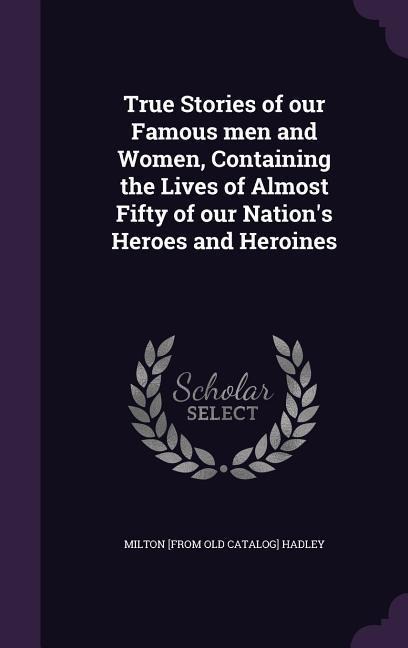 True Stories of our Famous men and Women, Containing the Lives of Almost Fifty of our Nations Heroes and Heroines
