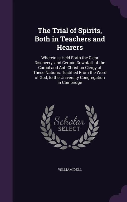 The Trial of Spirits, Both in Teachers and Hearers: Wherein is Held Forth the Clear Discovery, and Certain Downfall, of the Carnal and Anti-Christian Clergy of These Nations. Testified From the Word of God, to the University Congregation in Cambridge