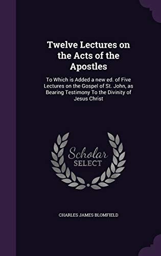 Twelve Lectures on the Acts of the Apostles To Which Is Added a New Ed. of Five Lectures on the Gospel of St. John, As Bearing Testimony to the Divinity of Jesus Christ
