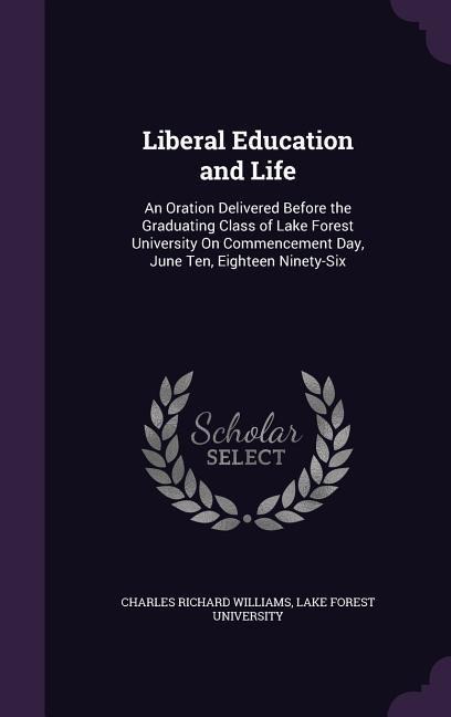 Liberal Education and Life: An Oration Delivered Before the Graduating Class of Lake Forest University On Commencement Day, June Ten, Eighteen Nin
