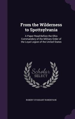 From the Wilderness to Spottsylvania: A Paper Read Before the Ohio Commandery of the Military Order of the Loyal Legion of the United States