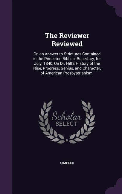 The Reviewer Reviewed: Or, an Answer to Strictures Contained in the Princeton Biblical Repertory, for July, 1840, On Dr. Hill's History of the Rise, Progress, Genius, and Character, of American Presbyterianism.