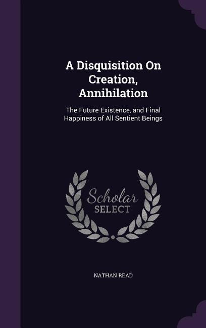 A Disquisition On Creation, Annihilation: The Future Existence, and Final Happiness of All Sentient Beings