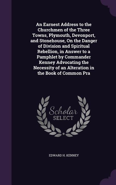 An Earnest Address to the Churchmen of the Three Towns, Plymouth, Devonport, and Stonehouse, On the Danger of Division and Spiritual Rebellion, in Answer to a Pamphlet by Commander Kenney Advocating the Necessity of an Alteration in the Book of Common Pra