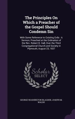 The Principles On Which a Preacher of the Gospel Should Condemn Sin: With Some Reference to Existing Evils: A Sermon, Preached at the Ordination of th