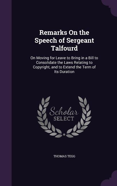 Remarks On the Speech of Sergeant Talfourd: On Moving for Leave to Bring in a Bill to Consolidate the Laws Relating to Copyright, and to Extend the Term of Its Duration