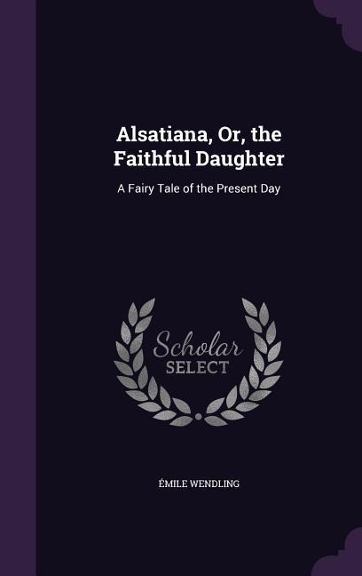 Alsatiana, Or, the Faithful Daughter: A Fairy Tale of the Present Day
