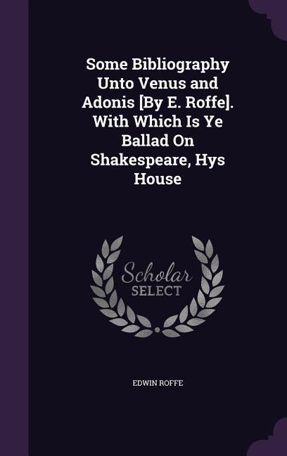 Some Bibliography Unto Venus and Adonis [By E. Roffe]. With Which Is Ye Ballad On Shakespeare, Hys House