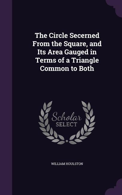 The Circle Secerned From the Square, and Its Area Gauged in Terms of a Triangle Common to Both