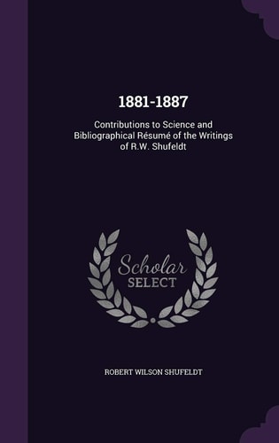 1881-1887 Contributions to Science and Bibliographical Résumé of the Writings of R.W. Shufeldt