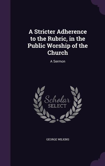 A Stricter Adherence to the Rubric, in the Public Worship of the Church: A Sermon