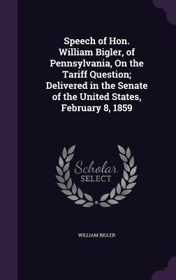 Speech of Hon. William Bigler, of Pennsylvania, On the Tariff Question; Delivered in the Senate of the United States, February 8, 1859