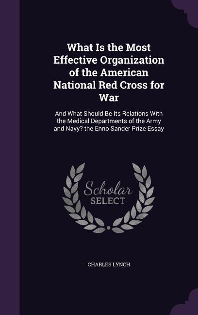 What Is the Most Effective Organization of the American National Red Cross for War: And What Should Be Its Relations With the Medical Departments of the Army and Navy? the Enno Sander Prize Essay