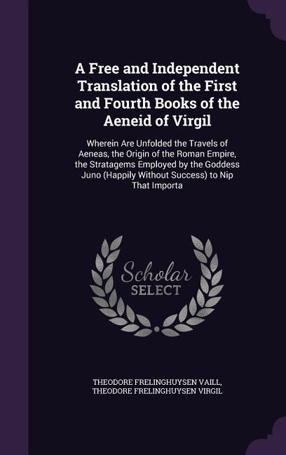 A   Free and Independent Translation of the First and Fourth Books of the Aeneid of Virgil: Wherein Are Unfolded the Travels of Aeneas, the Origin of