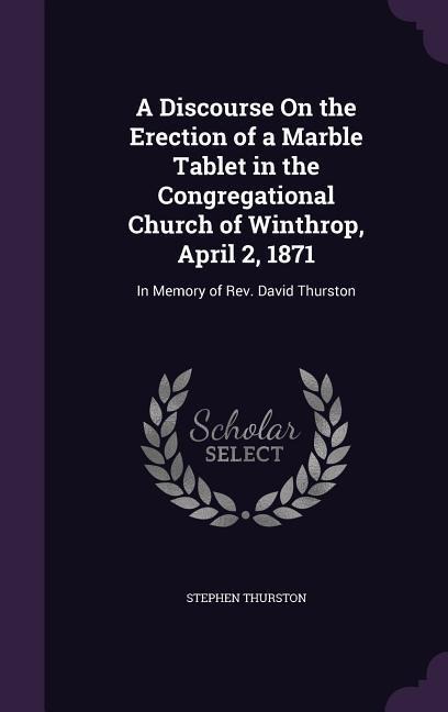 A Discourse On the Erection of a Marble Tablet in the Congregational Church of Winthrop, April 2, 1871: In Memory of Rev. David Thurston