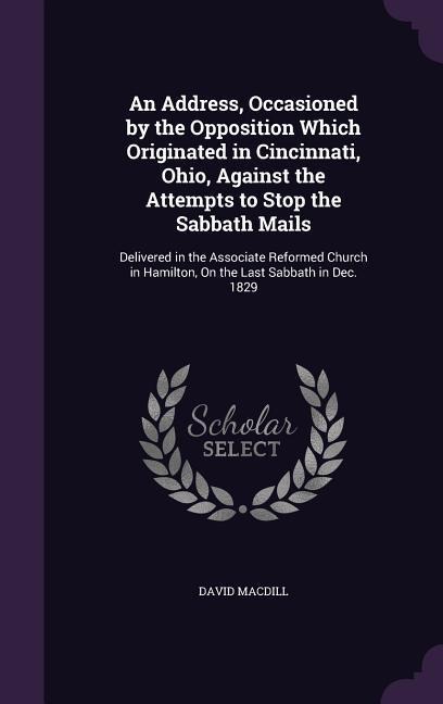 An Address, Occasioned by the Opposition Which Originated in Cincinnati, Ohio, Against the Attempts to Stop the Sabbath Mails: Delivered in the Associate Reformed Church in Hamilton, On the Last Sabbath in Dec. 1829