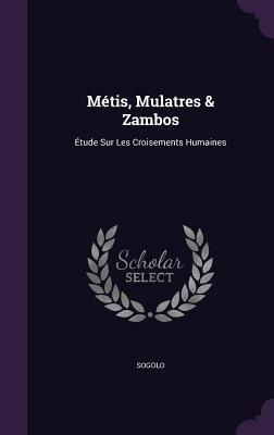 Métis, Mulatres & Zambos: Étude Sur Les Croisements Humaines