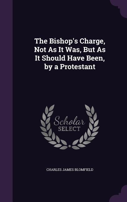 The Bishop's Charge, Not As It Was, But As It Should Have Been, by a Protestant