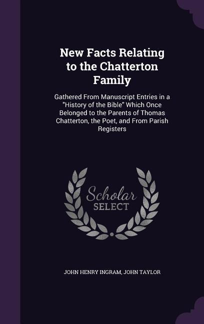 New Facts Relating to the Chatterton Family: Gathered From Manuscript Entries in a History of the Bible Which Once Belonged to the Parents of Thomas C