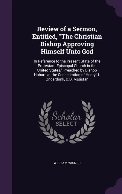 Review of a Sermon, Entitled, "The Christian Bishop Approving Himself Unto God: In Reference to the Present State of the Protestant Episcopal Church in the United States." Preached by Bishop Hobart, at the Consecration of Henry U. Onderdonk, D.D. Assistan