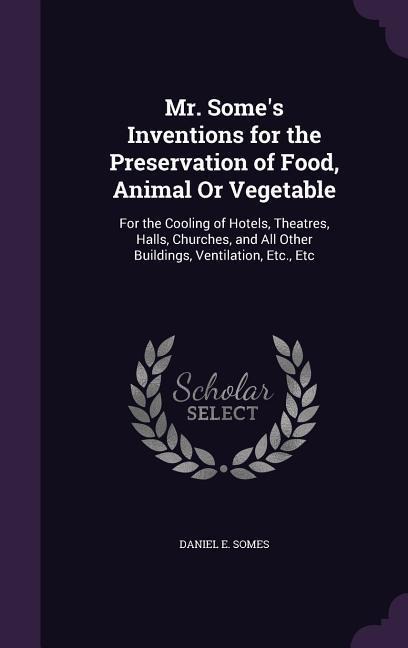 Mr. Somes Inventions for the Preservation of Food, Animal Or Vegetable: For the Cooling of Hotels, Theatres, Halls, Churches, and All Other Buildings, Ventilation, Etc., Etc