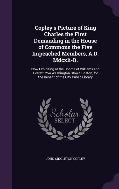 Copley's Picture of King Charles the First Demanding in the House of Commons the Five Impeached Members, A.D. Mdcxli-Ii.: Now Exhibiting at the Rooms