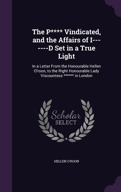 The P**** Vindicated, and the Affairs of I-------D Set in a True Light: In a Letter From the Honourable Hellen O'roon, to the Right Honourable Lady Viscountess ****** in London