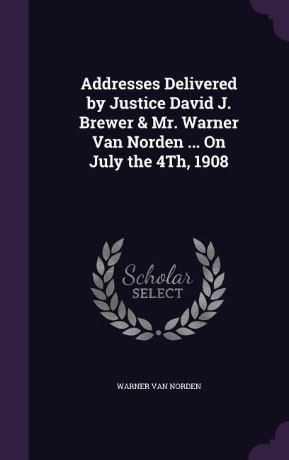 Addresses Delivered by Justice David J. Brewer & Mr. Warner Van Norden ... On July the 4Th, 1908