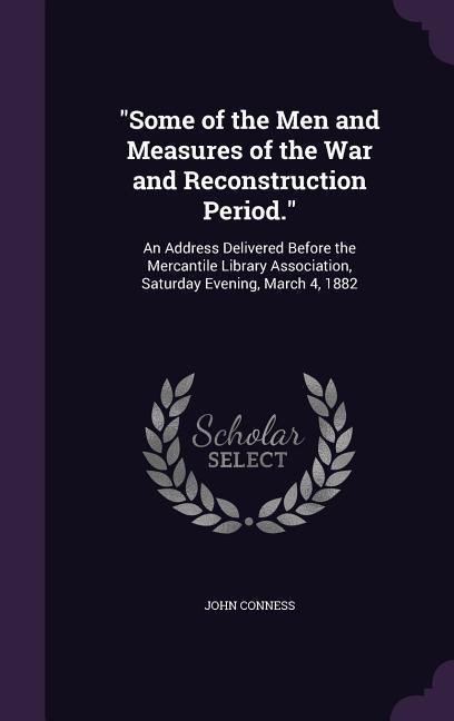"Some of the Men and Measures of the War and Reconstruction Period.": An Address Delivered Before the Mercantile Library Association, Saturday Evening, March 4, 1882