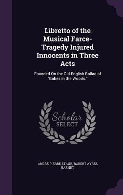 Libretto of the Musical Farce-Tragedy Injured Innocents in Three Acts: Founded On the Old English Ballad of Babes in the Woods.