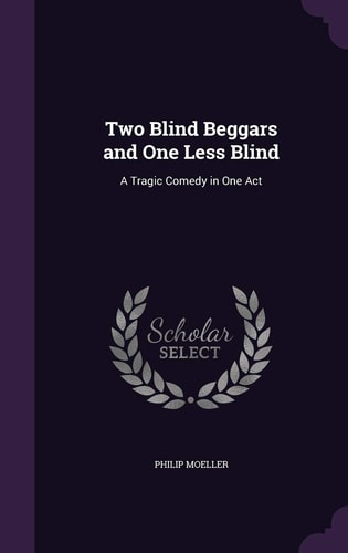 Two Blind Beggars and One Less Blind A Tragic Comedy in One Act