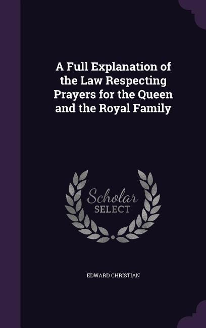 A Full Explanation of the Law Respecting Prayers for the Queen and the Royal Family