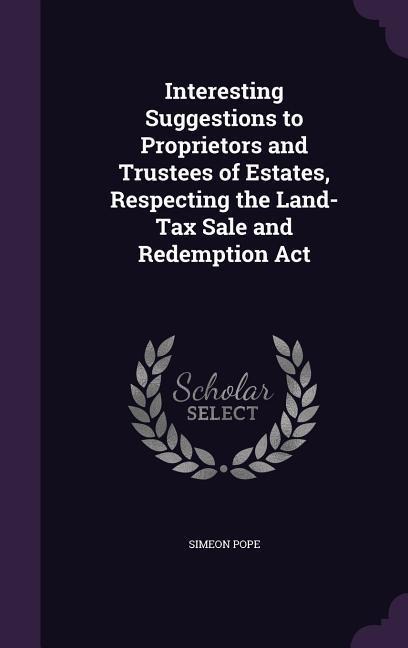 Interesting Suggestions to Proprietors and Trustees of Estates, Respecting the Land-Tax Sale and Redemption Act