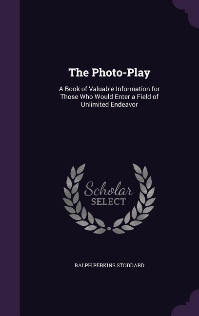 The Photo-Play: A Book of Valuable Information for Those Who Would Enter a Field of Unlimited Endeavor